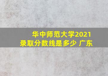 华中师范大学2021录取分数线是多少 广东